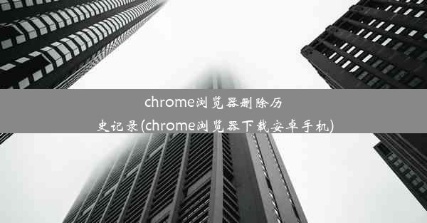 chrome浏览器删除历史记录(chrome浏览器下载安卓手机)