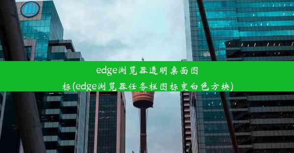 edge浏览器透明桌面图标(edge浏览器任务栏图标变白色方块)