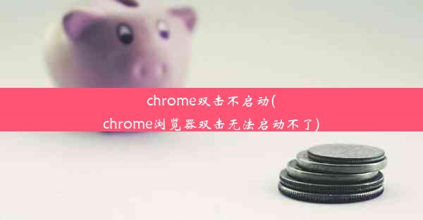 chrome双击不启动(chrome浏览器双击无法启动不了)