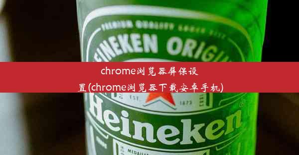 chrome浏览器屏保设置(chrome浏览器下载安卓手机)