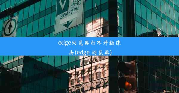 edge浏览器打不开摄像头(edge 浏览器)