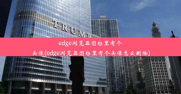 edge浏览器图标里有个头像(edge浏览器图标里有个头像怎么删除)