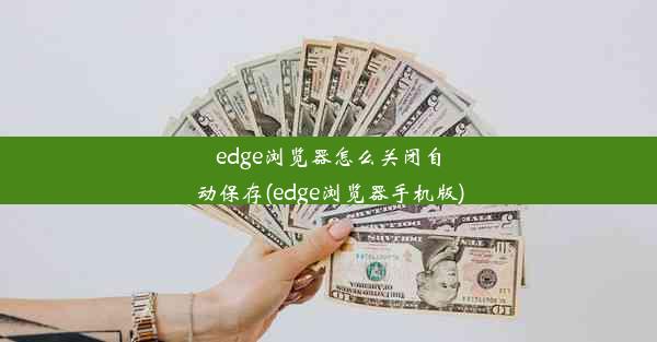 edge浏览器怎么关闭自动保存(edge浏览器手机版)