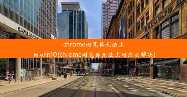 chrome浏览器无法上网win10(chrome浏览器无法上网怎么解决)