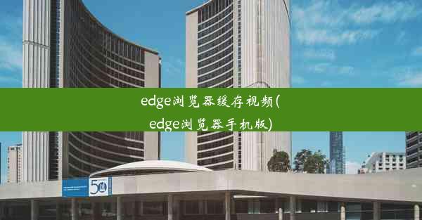 edge浏览器缓存视频(edge浏览器手机版)