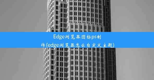 Edge浏览器图标ps制作(edge浏览器怎么自定义主题)