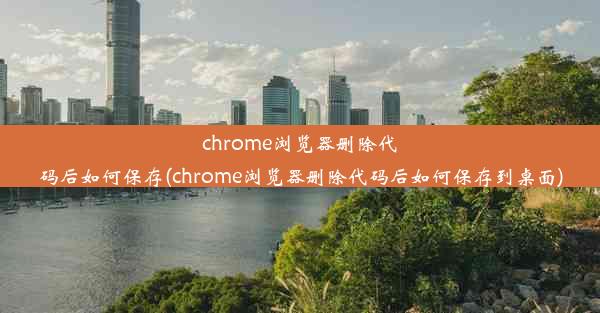 chrome浏览器删除代码后如何保存(chrome浏览器删除代码后如何保存到桌面)