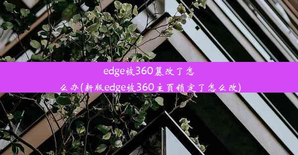 edge被360篡改了怎么办(新版edge被360主页锁定了怎么改)