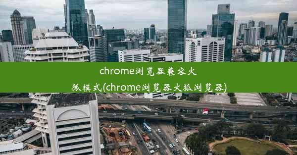 chrome浏览器兼容火狐模式(chrome浏览器火狐浏览器)