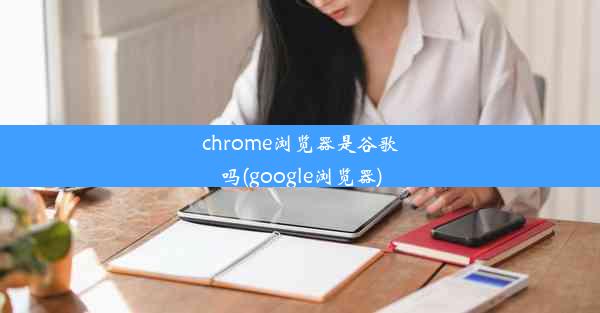 chrome浏览器是谷歌吗(google浏览器)