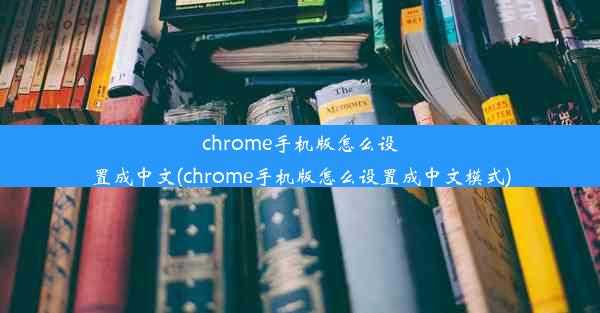 chrome手机版怎么设置成中文(chrome手机版怎么设置成中文模式)