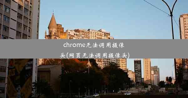 chrome无法调用摄像头(网页无法调用摄像头)