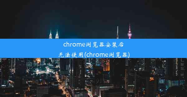 chrome浏览器安装后无法使用(chrome浏览器)