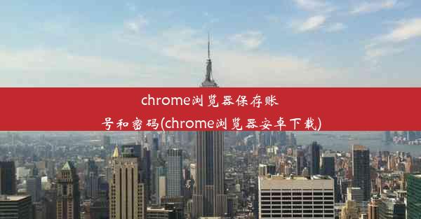 chrome浏览器保存账号和密码(chrome浏览器安卓下载)