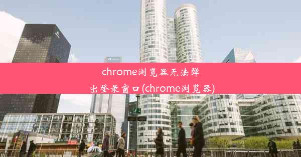 chrome浏览器无法弹出登录窗口(chrome浏览器)