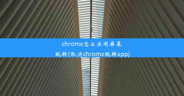 chrome怎么关闭屏幕跳转(取消chrome跳转app)