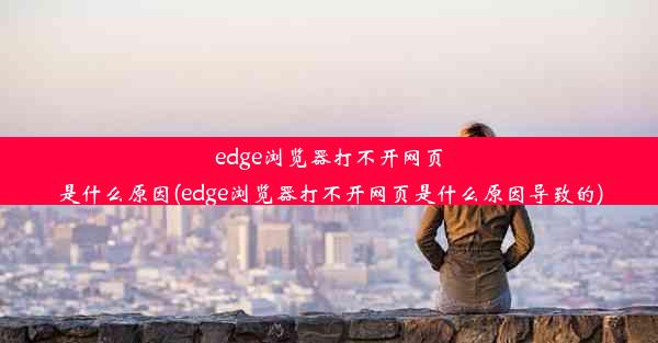 edge浏览器打不开网页是什么原因(edge浏览器打不开网页是什么原因导致的)