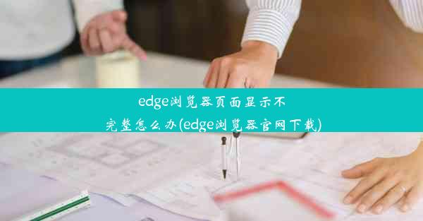 edge浏览器页面显示不完整怎么办(edge浏览器官网下载)