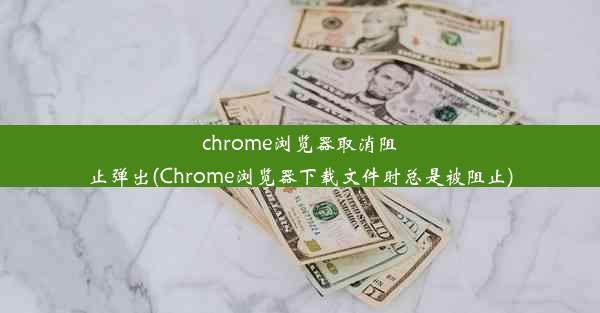 chrome浏览器取消阻止弹出(Chrome浏览器下载文件时总是被阻止)