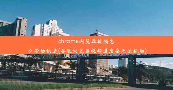 chrome浏览器视频怎么滑动快进(谷歌浏览器视频进度条无法拖动)