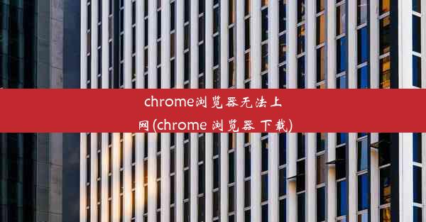 chrome浏览器无法上网(chrome 浏览器 下载)