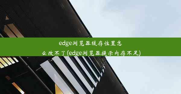 edge浏览器缓存位置怎么改不了(edge浏览器提示内存不足)