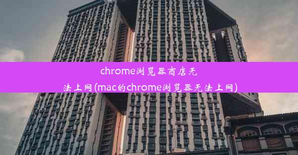 chrome浏览器商店无法上网(mac的chrome浏览器无法上网)