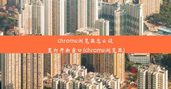 chrome浏览器怎么设置打开新窗口(chrome浏览器)