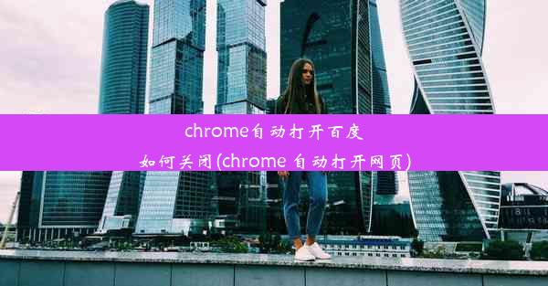 chrome自动打开百度如何关闭(chrome 自动打开网页)