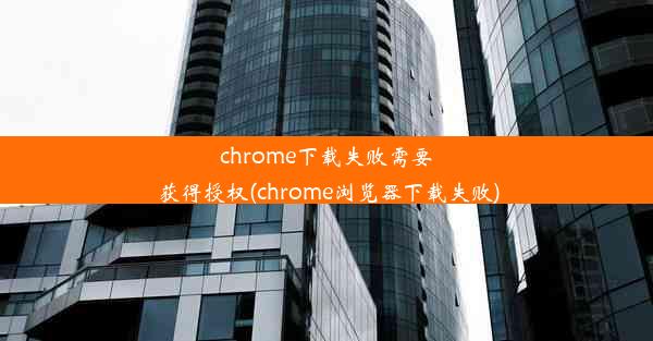 chrome下载失败需要获得授权(chrome浏览器下载失败)