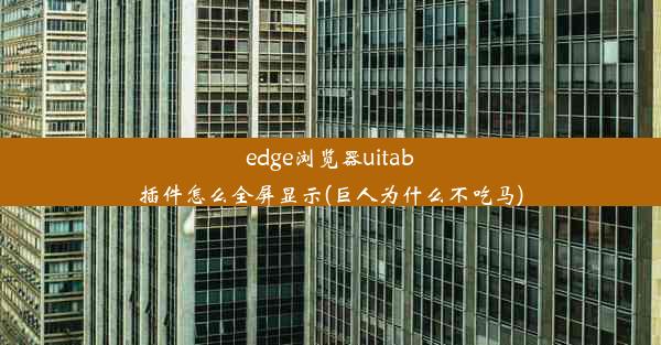 edge浏览器uitab插件怎么全屏显示(巨人为什么不吃马)