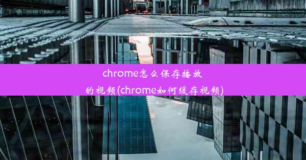 chrome怎么保存播放的视频(chrome如何缓存视频)