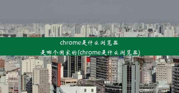 chrome是什么浏览器是哪个国家的(chrome是什么浏览器)