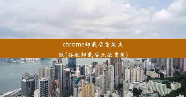 chrome卸载后重装失败(谷歌卸载后无法重装)