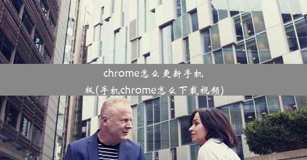 chrome怎么更新手机版(手机chrome怎么下载视频)