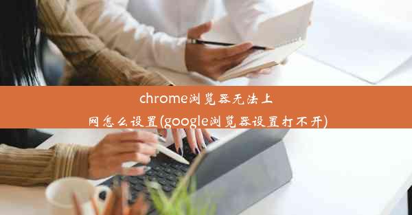 chrome浏览器无法上网怎么设置(google浏览器设置打不开)