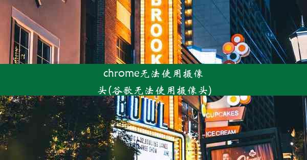 chrome无法使用摄像头(谷歌无法使用摄像头)