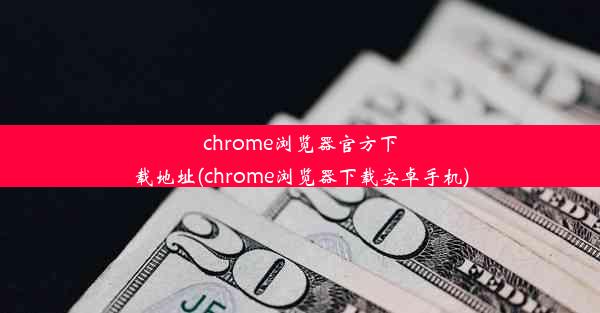 chrome浏览器官方下载地址(chrome浏览器下载安卓手机)