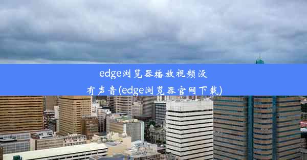 edge浏览器播放视频没有声音(edge浏览器官网下载)