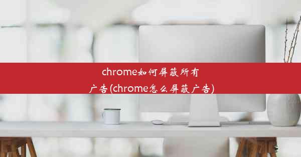 chrome如何屏蔽所有广告(chrome怎么屏蔽广告)