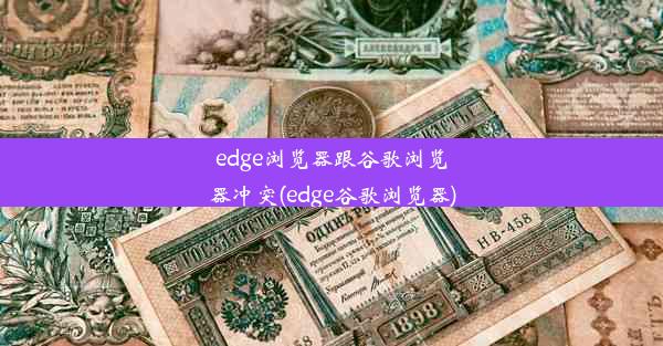 edge浏览器跟谷歌浏览器冲突(edge谷歌浏览器)