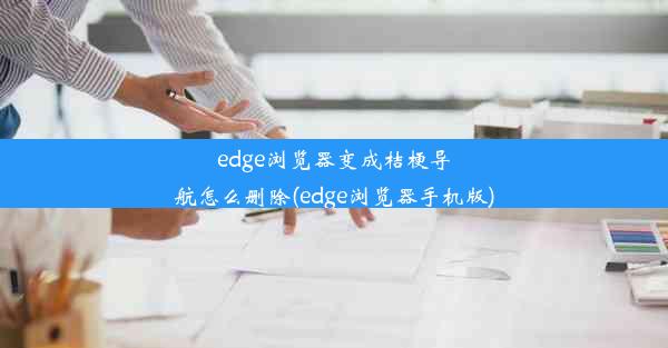 edge浏览器变成桔梗导航怎么删除(edge浏览器手机版)