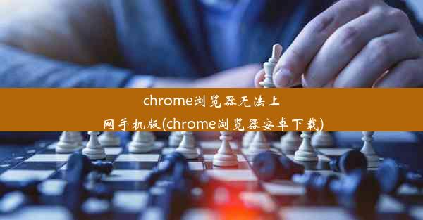 chrome浏览器无法上网手机版(chrome浏览器安卓下载)