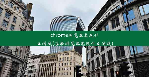 chrome浏览器能玩什么游戏(谷歌浏览器能玩什么游戏)