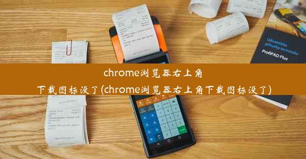 chrome浏览器右上角下载图标没了(chrome浏览器右上角下载图标没了)