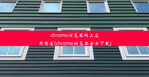 chrome浏览器网上应用商店(chrome浏览器官方下载)