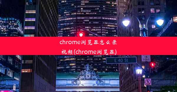 chrome浏览器怎么录视频(chrome浏览器)