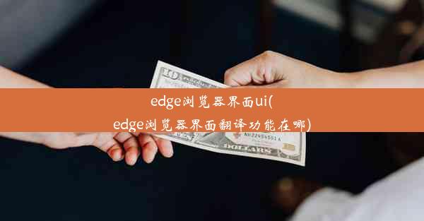 edge浏览器界面ui(edge浏览器界面翻译功能在哪)