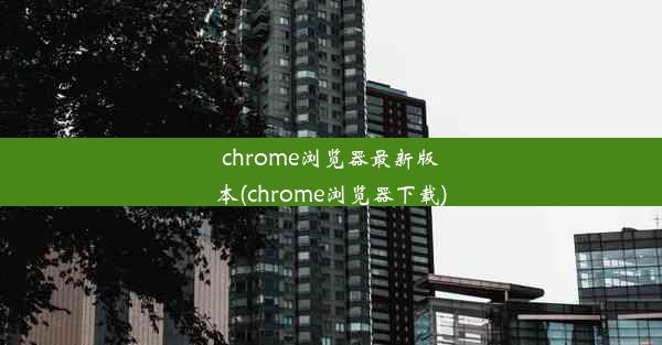 chrome浏览器最新版本(chrome浏览器下载)