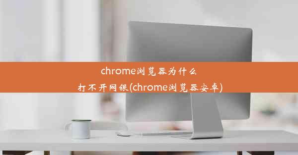 chrome浏览器为什么打不开网银(chrome浏览器安卓)